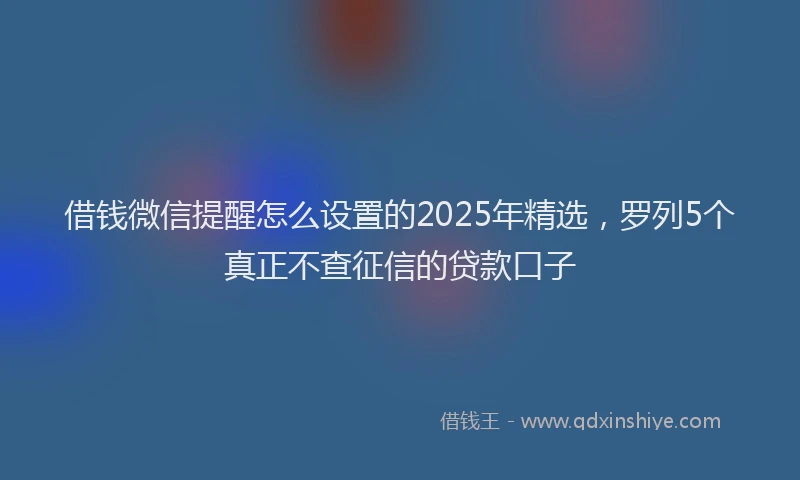 借钱微信提醒怎么设置的2025年精选，罗列5个真正不查征信的贷款口子