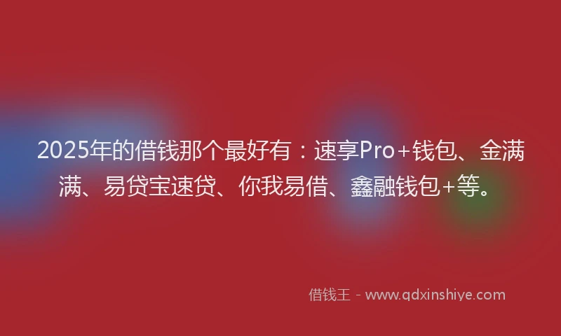 2025年的借钱那个最好有：速享Pro+钱包、金满满、易贷宝速贷、你我易借、鑫融钱包+等。
