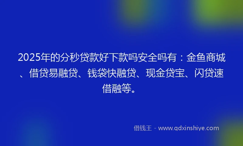 2025年的分秒贷款好下款吗安全吗有：金鱼商城、借贷易融贷、钱袋快融贷、现金贷宝、闪贷速借融等。