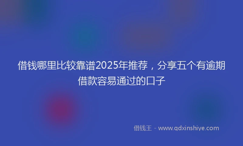 借钱哪里比较靠谱2025年推荐，分享五个有逾期借款容易通过的口子