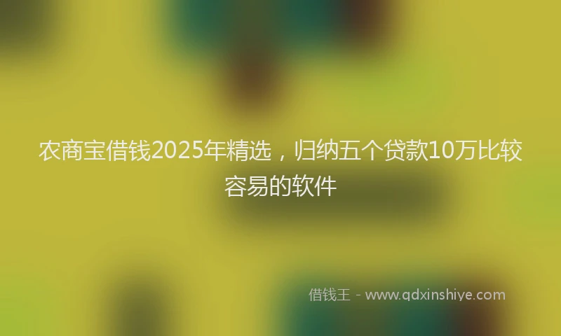 农商宝借钱2025年精选，归纳五个贷款10万比较容易的软件