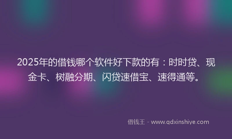 2025年的借钱哪个软件好下款的有：时时贷、现金卡、树融分期、闪贷速借宝、速得通等。