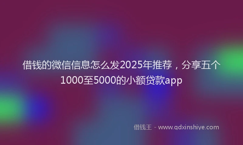 借钱的微信信息怎么发2025年推荐，分享五个1000至5000的小额贷款app