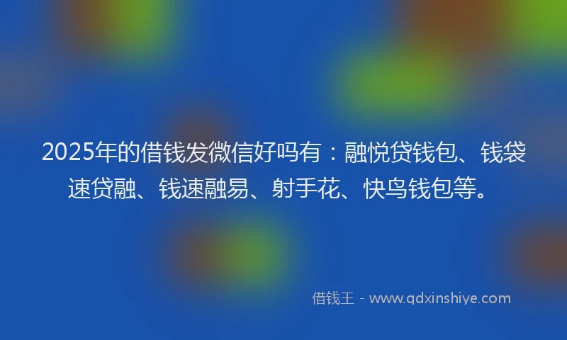 2025年的借钱发微信好吗有：融悦贷钱包、钱袋速贷融、钱速融易、射手花、快鸟钱包等。