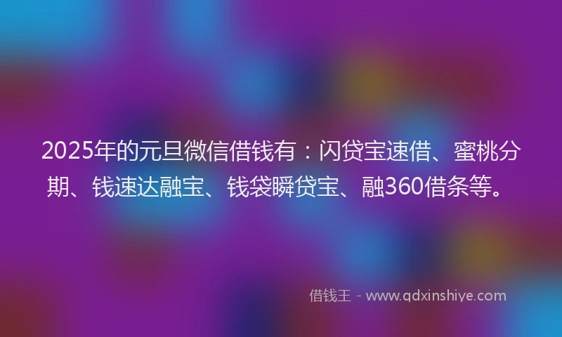 2025年的元旦微信借钱有：闪贷宝速借、蜜桃分期、钱速达融宝、钱袋瞬贷宝、融360借条等。