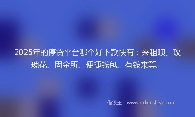 2025年的停贷平台哪个好下款快有：来租呗、玫瑰花、固金所、便捷钱包、有钱来等。
