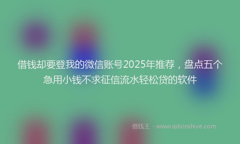 借钱却要登我的微信账号2025年推荐，盘点五个急用小钱不求征信流水轻松贷的软件