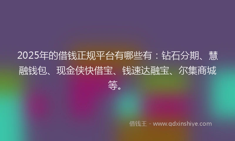 2025年的借钱正规平台有哪些有：钻石分期、慧融钱包、现金侠快借宝、钱速达融宝、尔集商城等。