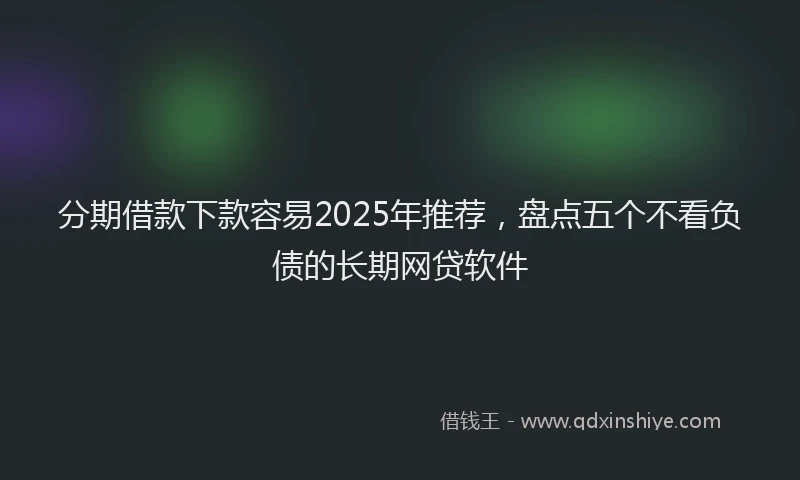 分期借款下款容易2025年推荐，盘点五个不看负债的长期网贷软件