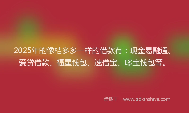 2025年的像桔多多一样的借款有：现金易融通、爱贷借款、福星钱包、速借宝、哆宝钱包等。