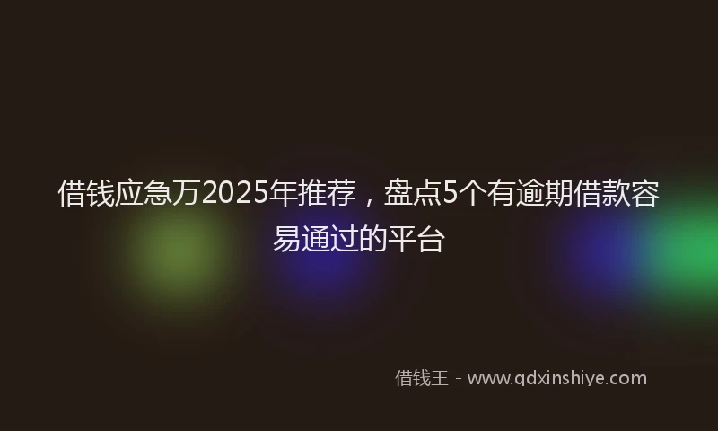 借钱应急万2025年推荐，盘点5个有逾期借款容易通过的平台
