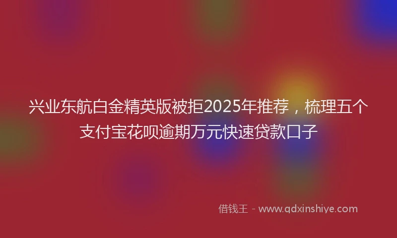兴业东航白金精英版被拒2025年推荐，梳理五个支付宝花呗逾期万元快速贷款口子