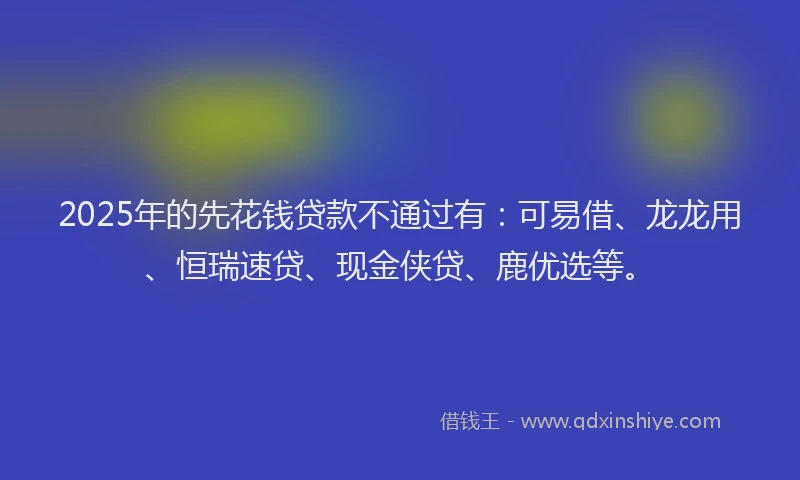 2025年的先花钱贷款不通过有：可易借、龙龙用、恒瑞速贷、现金侠贷、鹿优选等。