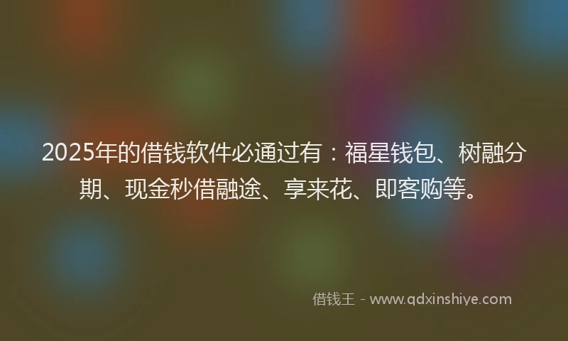 2025年的借钱软件必通过有：福星钱包、树融分期、现金秒借融途、享来花、即客购等。
