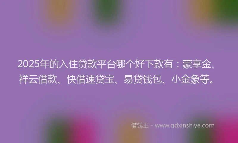 2025年的入住贷款平台哪个好下款有：蒙享金、祥云借款、快借速贷宝、易贷钱包、小金象等。