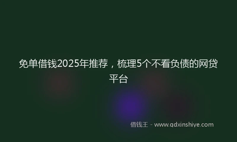 免单借钱2025年推荐，梳理5个不看负债的网贷平台