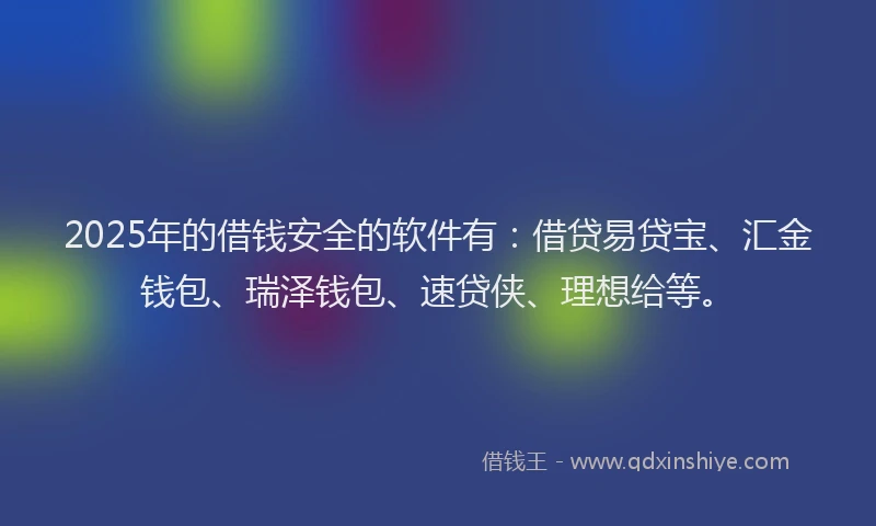 2025年的借钱安全的软件有：借贷易贷宝、汇金钱包、瑞泽钱包、速贷侠、理想给等。