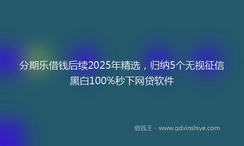 分期乐借钱后续2025年精选，归纳5个无视征信黑白100%秒下网贷软件