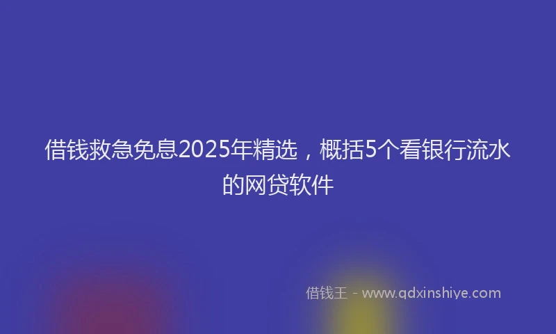 借钱救急免息2025年精选，概括5个看银行流水的网贷软件