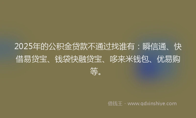 2025年的公积金贷款不通过找谁有：瞬信通、快借易贷宝、钱袋快融贷宝、哆来米钱包、优易购等。