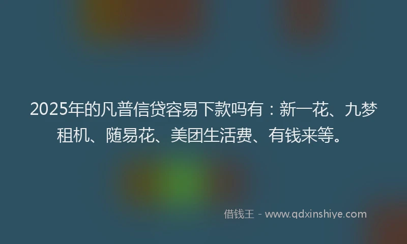 2025年的凡普信贷容易下款吗有：新一花、九梦租机、随易花、美团生活费、有钱来等。