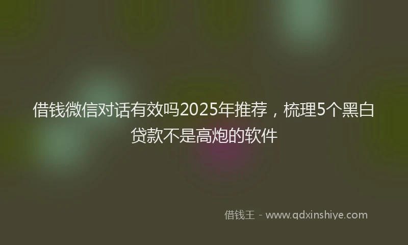 借钱微信对话有效吗2025年推荐，梳理5个黑白贷款不是高炮的软件