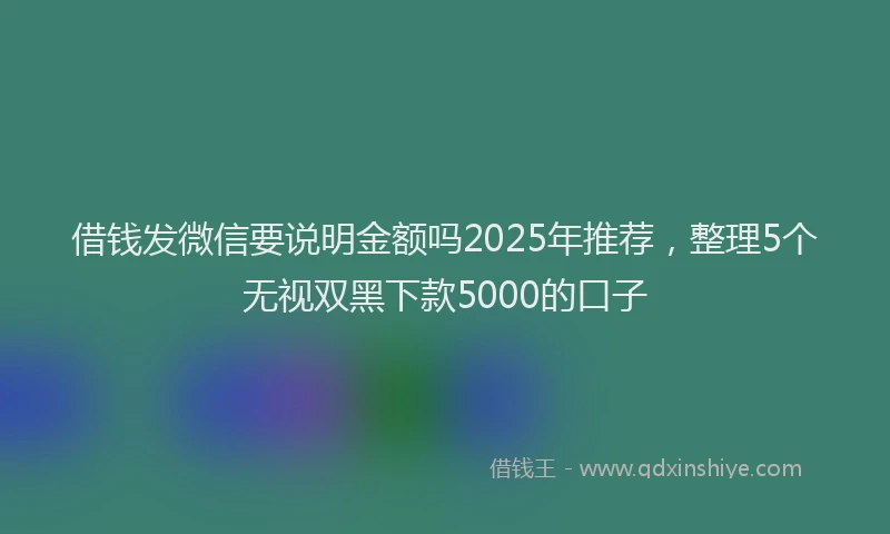 借钱发微信要说明金额吗2025年推荐，整理5个无视双黑下款5000的口子