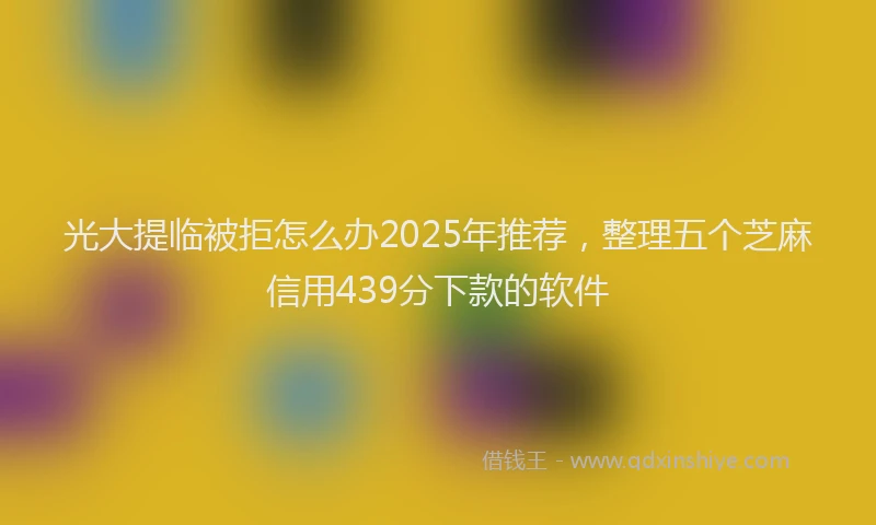 光大提临被拒怎么办2025年推荐，整理五个芝麻信用439分下款的软件