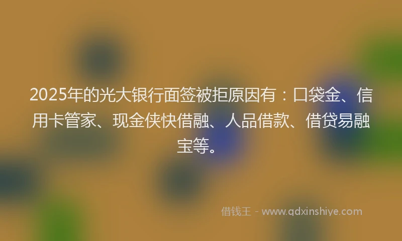 2025年的光大银行面签被拒原因有：口袋金、信用卡管家、现金侠快借融、人品借款、借贷易融宝等。