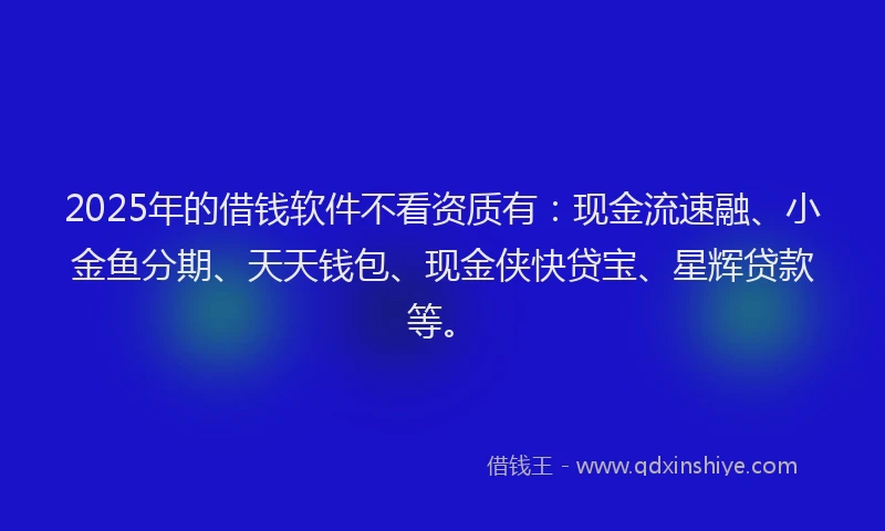 2025年的借钱软件不看资质有：现金流速融、小金鱼分期、天天钱包、现金侠快贷宝、星辉贷款等。