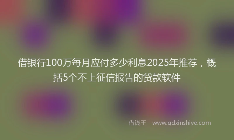 借银行100万每月应付多少利息2025年推荐，概括5个不上征信报告的贷款软件