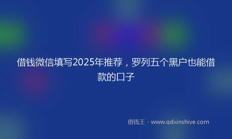 借钱微信填写2025年推荐，罗列五个黑户也能借款的口子