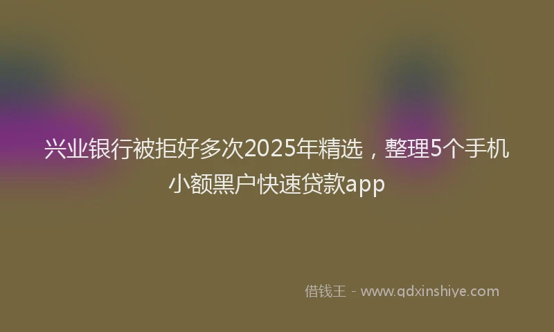 兴业银行被拒好多次2025年精选，整理5个手机小额黑户快速贷款app