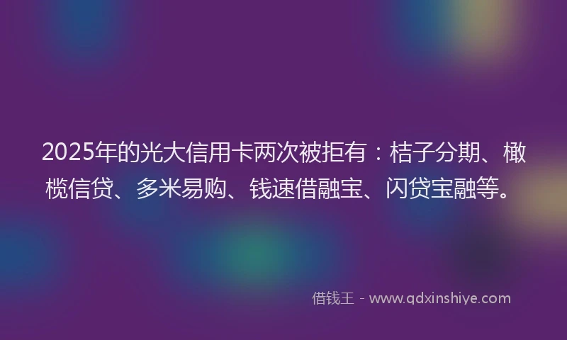 2025年的光大信用卡两次被拒有：桔子分期、橄榄信贷、多米易购、钱速借融宝、闪贷宝融等。
