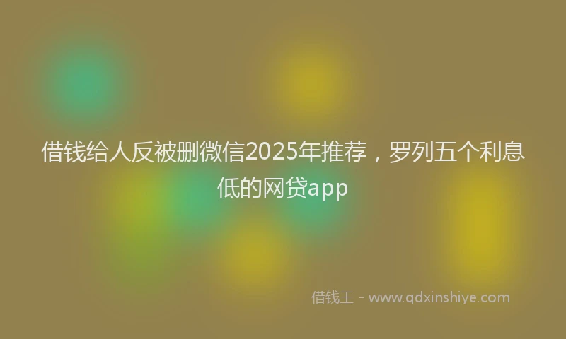 借钱给人反被删微信2025年推荐，罗列五个利息低的网贷app