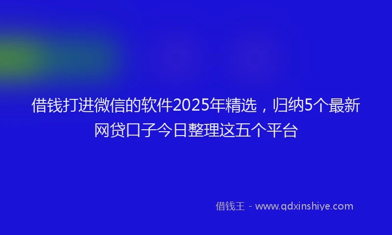 借钱打进微信的软件2025年精选，归纳5个最新网贷口子今日整理这五个平台