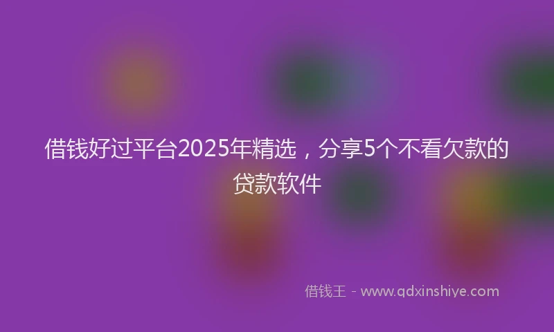 借钱好过平台2025年精选，分享5个不看欠款的贷款软件