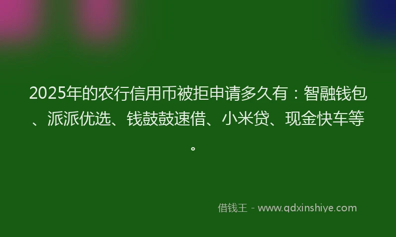 2025年的农行信用币被拒申请多久有：智融钱包、派派优选、钱鼓鼓速借、小米贷、现金快车等。