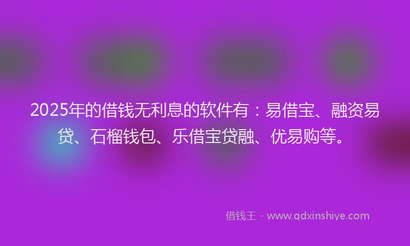 2025年的借钱无利息的软件有：易借宝、融资易贷、石榴钱包、乐借宝贷融、优易购等。