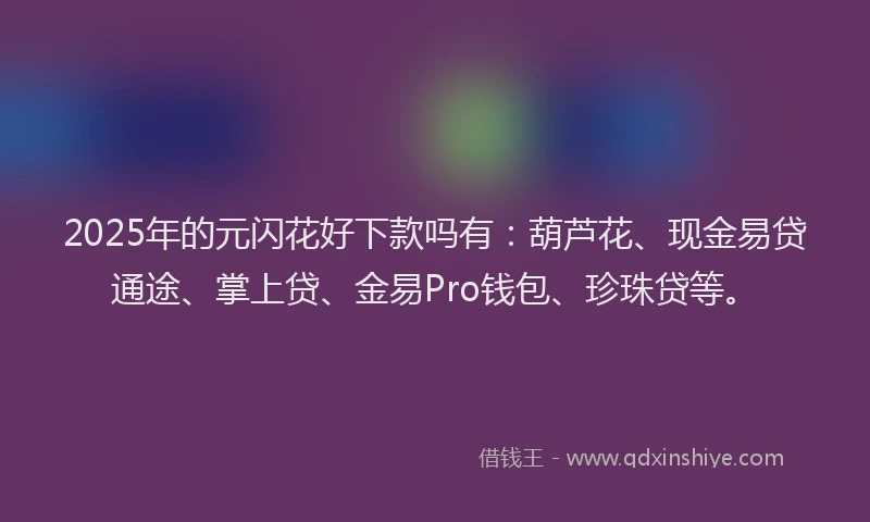 2025年的元闪花好下款吗有：葫芦花、现金易贷通途、掌上贷、金易Pro钱包、珍珠贷等。