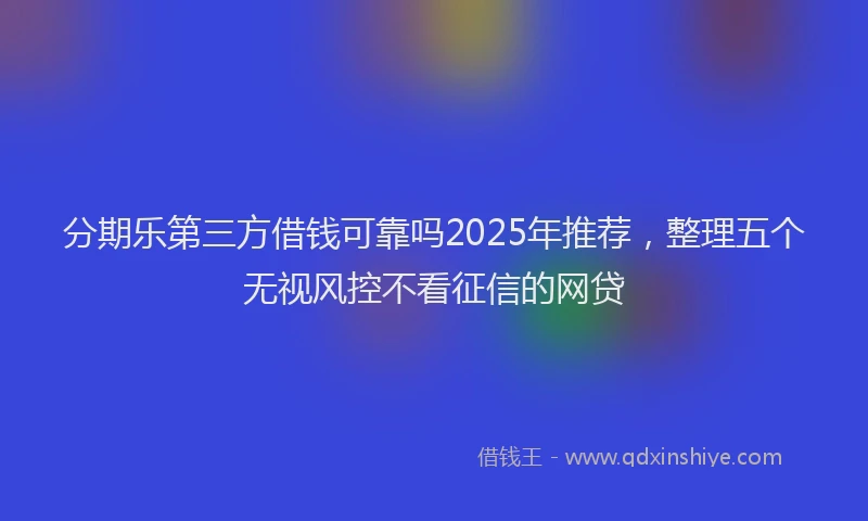 分期乐第三方借钱可靠吗2025年推荐，整理五个无视风控不看征信的网贷