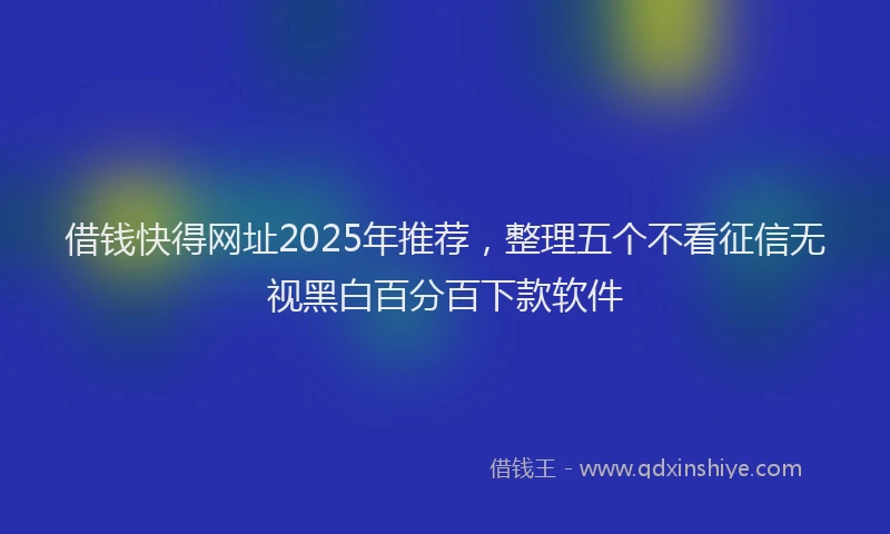 借钱快得网址2025年推荐，整理五个不看征信无视黑白百分百下款软件