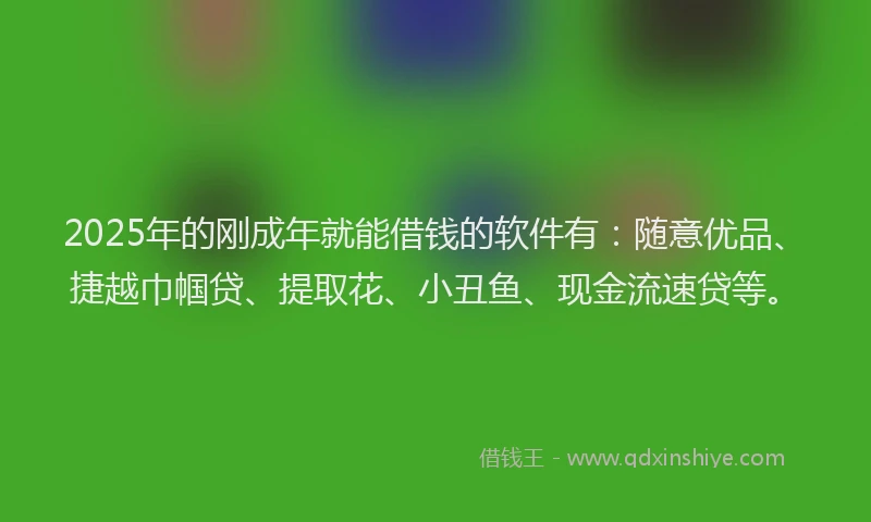 2025年的刚成年就能借钱的软件有：随意优品、捷越巾帼贷、提取花、小丑鱼、现金流速贷等。