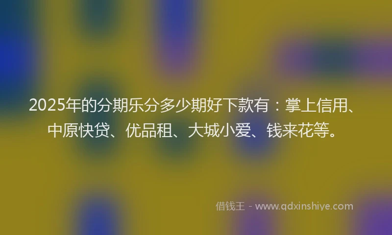 2025年的分期乐分多少期好下款有：掌上信用、中原快贷、优品租、大城小爱、钱来花等。
