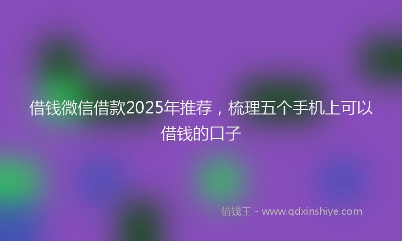 借钱微信借款2025年推荐，梳理五个手机上可以借钱的口子