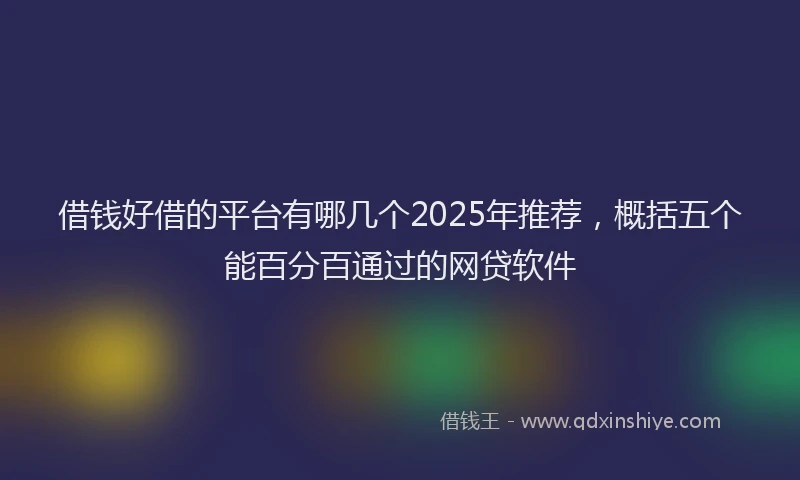 借钱好借的平台有哪几个2025年推荐，概括五个能百分百通过的网贷软件