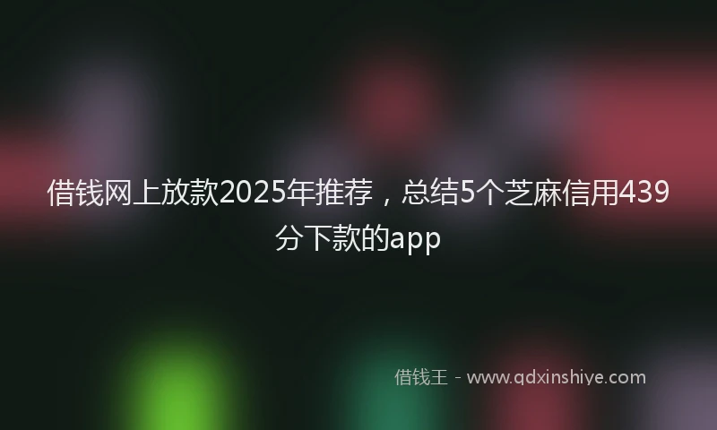 借钱网上放款2025年推荐，总结5个芝麻信用439分下款的app