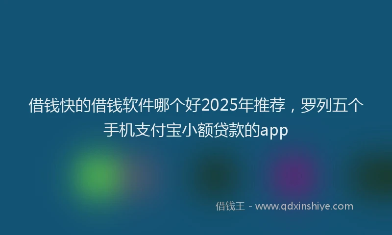 借钱快的借钱软件哪个好2025年推荐，罗列五个手机支付宝小额贷款的app