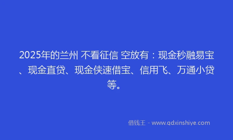 2025年的兰州 不看征信 空放有：现金秒融易宝、现金直贷、现金侠速借宝、信用飞、万通小贷等。