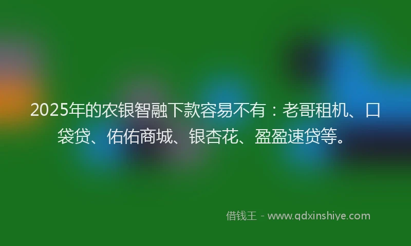 2025年的农银智融下款容易不有：老哥租机、口袋贷、佑佑商城、银杏花、盈盈速贷等。